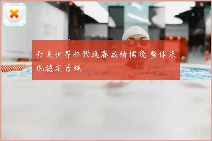 丹麦世界杯预选赛成绩揭晓 整体表现稳定晋级