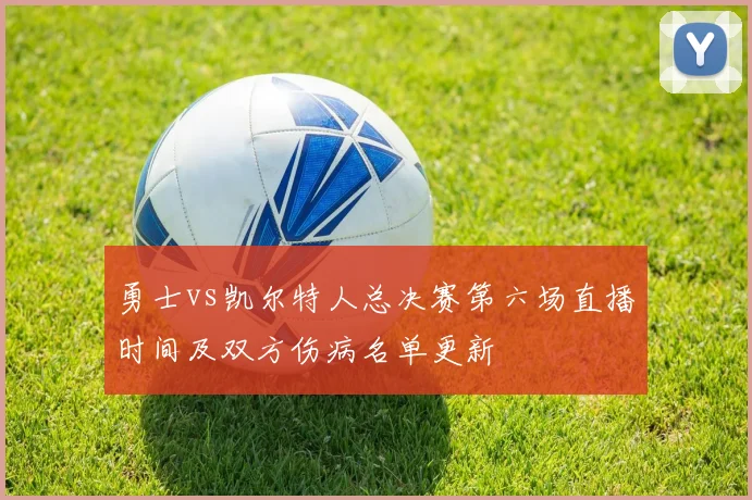 勇士vs凯尔特人总决赛第六场直播时间及双方伤病名单更新