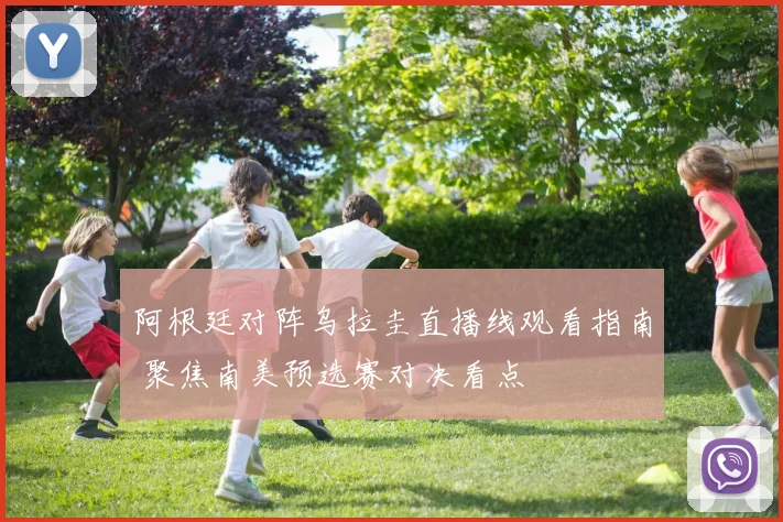 阿根廷对阵乌拉圭直播线观看指南 聚焦南美预选赛对决看点