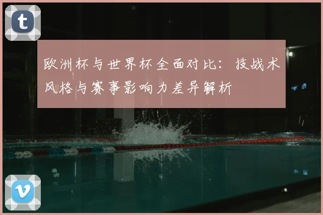 欧洲杯与世界杯全面对比：技战术风格与赛事影响力差异解析