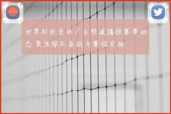 世界杯收音机广东频道播报赛事动态 聚焦球队备战与赛程安排