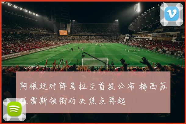 阿根廷对阵乌拉圭首发公布 梅西苏亚雷斯领衔对决焦点再起