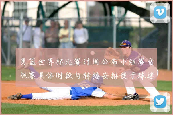 男篮世界杯比赛时间公布小组赛晋级赛具体时段与转播安排便于球迷观赛