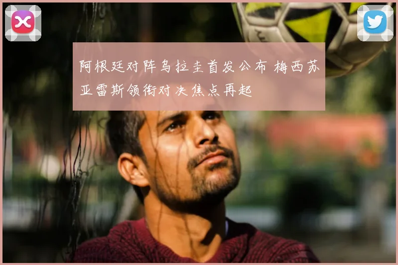 阿根廷对阵乌拉圭首发公布 梅西苏亚雷斯领衔对决焦点再起