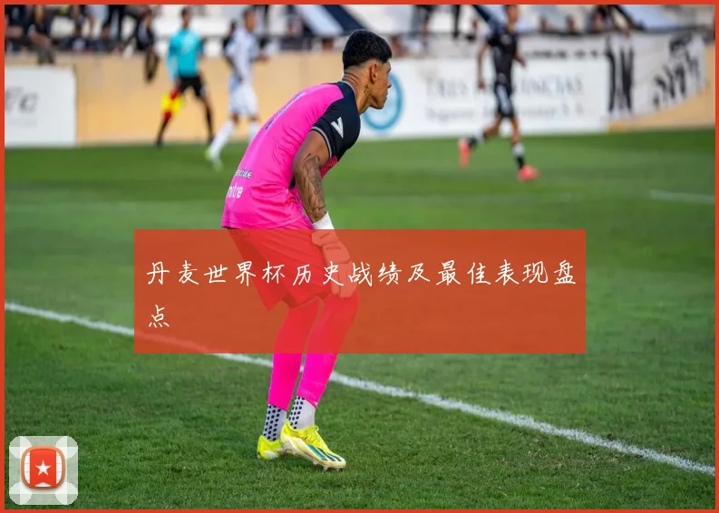 丹麦世界杯历史战绩及最佳表现盘点