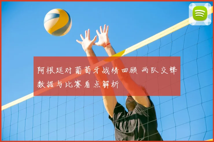 阿根廷对葡萄牙战绩回顾 两队交锋数据与比赛看点解析