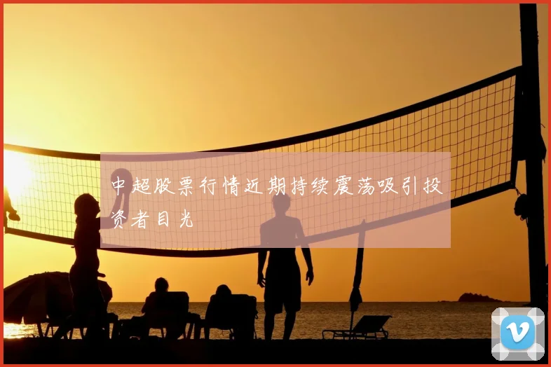 中超股票行情近期持续震荡吸引投资者目光