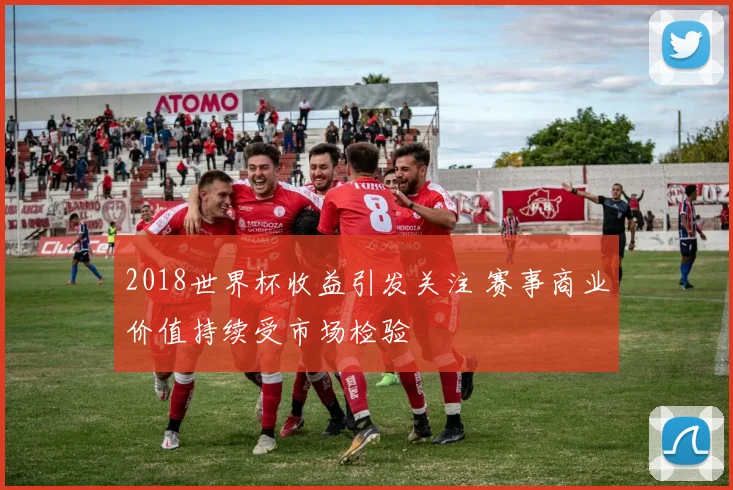 2018世界杯收益引发关注 赛事商业价值持续受市场检验
