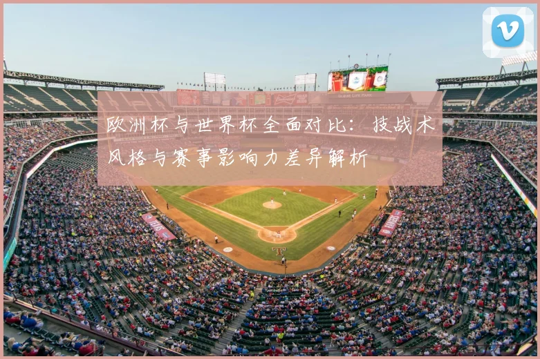欧洲杯与世界杯全面对比：技战术风格与赛事影响力差异解析