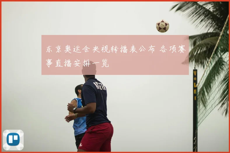 东京奥运会央视转播表公布 各项赛事直播安排一览