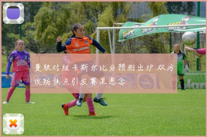 曼联对纽卡斯尔比分预测出炉 双方攻防焦点引发赛果悬念