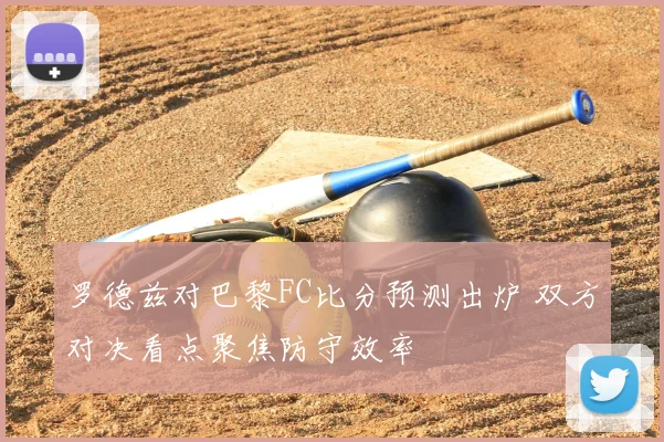罗德兹对巴黎FC比分预测出炉 双方对决看点聚焦防守效率
