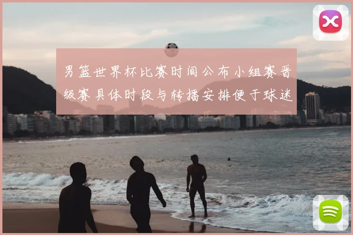 男篮世界杯比赛时间公布小组赛晋级赛具体时段与转播安排便于球迷观赛
