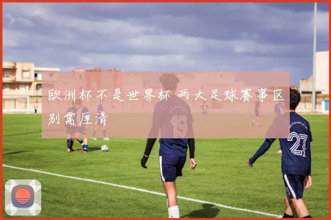 欧洲杯不是世界杯 两大足球赛事区别需厘清