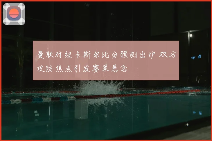 曼联对纽卡斯尔比分预测出炉 双方攻防焦点引发赛果悬念