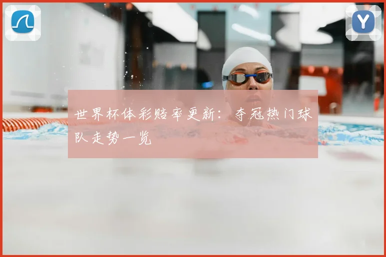世界杯体彩赔率更新：夺冠热门球队走势一览