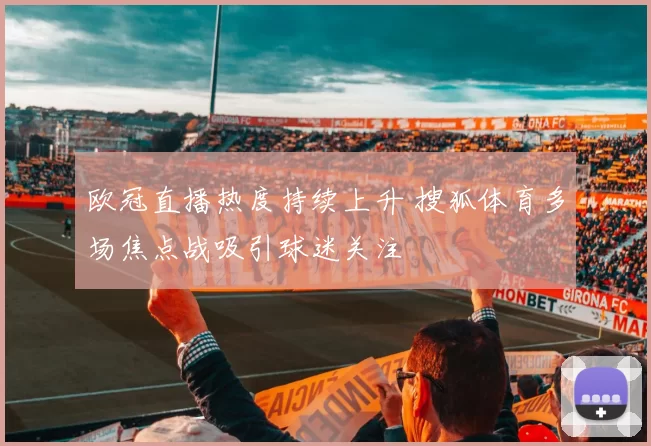 欧冠直播热度持续上升 搜狐体育多场焦点战吸引球迷关注