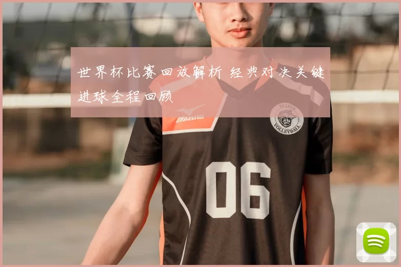 世界杯比赛回放解析 经典对决关键进球全程回顾