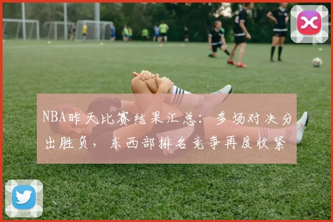 NBA昨天比赛结果汇总：多场对决分出胜负，东西部排名竞争再度收紧