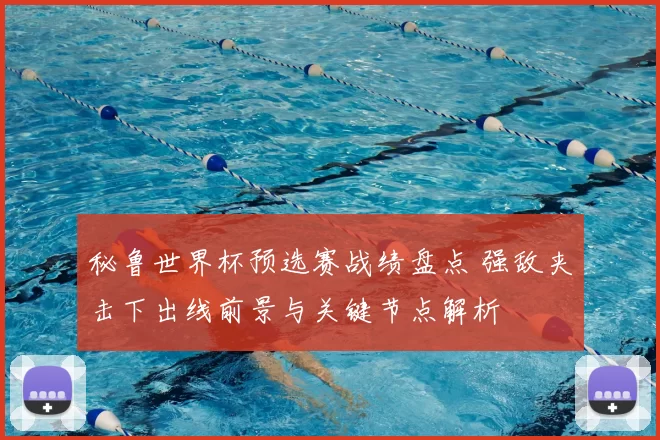 秘鲁世界杯预选赛战绩盘点 强敌夹击下出线前景与关键节点解析