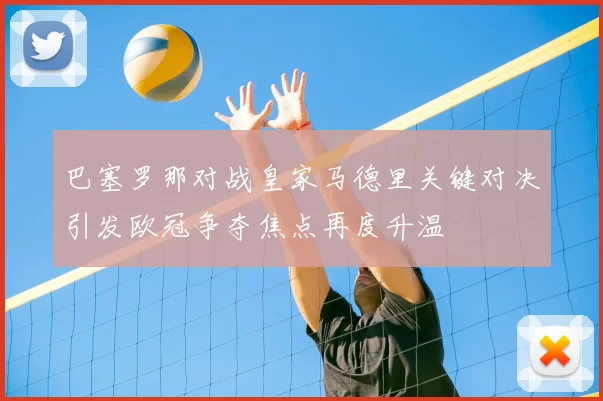 巴塞罗那对战皇家马德里关键对决引发欧冠争夺焦点再度升温