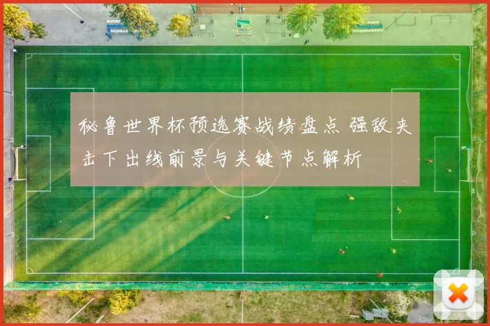 秘鲁世界杯预选赛战绩盘点 强敌夹击下出线前景与关键节点解析