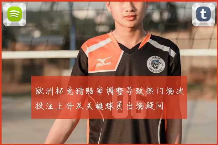 欧洲杯竞猜赔率调整导致热门场次投注上升及关键球员出场疑问