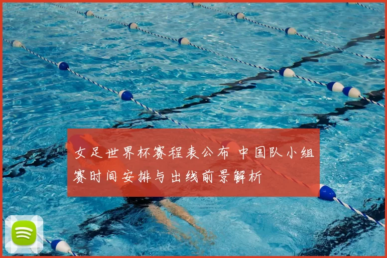 女足世界杯赛程表公布 中国队小组赛时间安排与出线前景解析