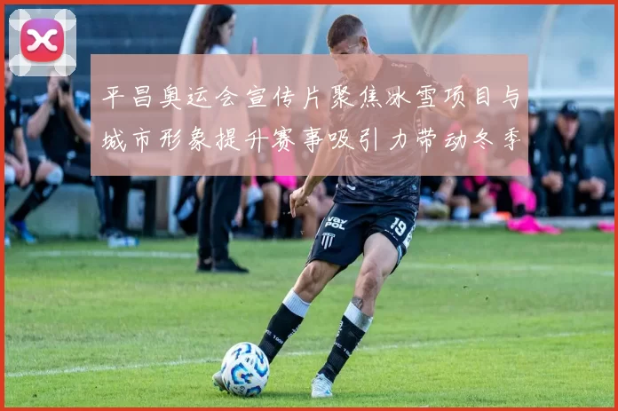 平昌奥运会宣传片聚焦冰雪项目与城市形象提升赛事吸引力带动冬季旅游