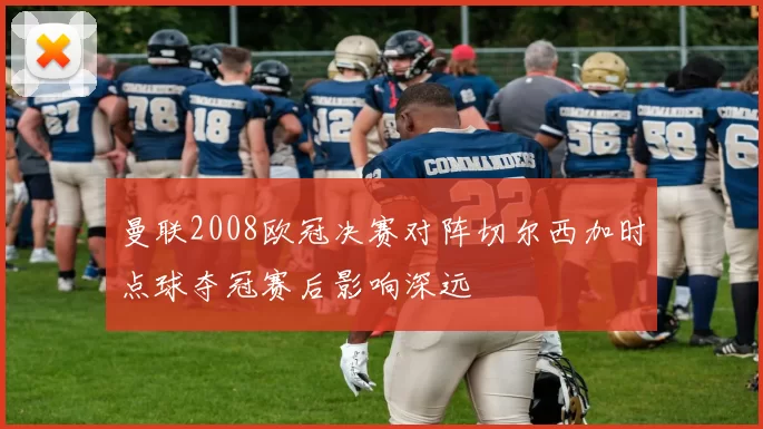 曼联2008欧冠决赛对阵切尔西加时点球夺冠赛后影响深远