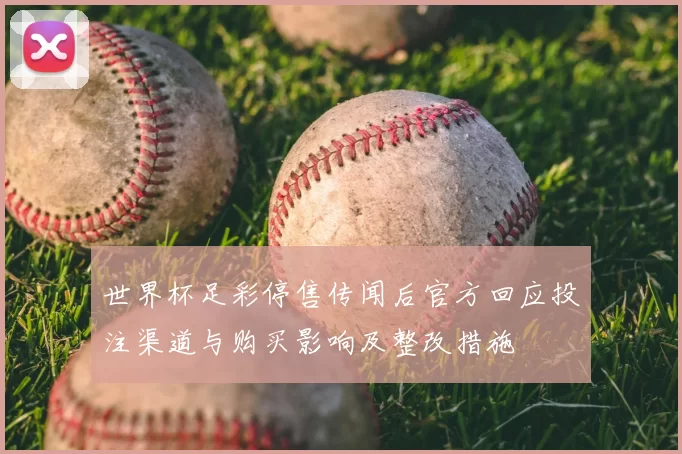 世界杯足彩停售传闻后官方回应投注渠道与购买影响及整改措施