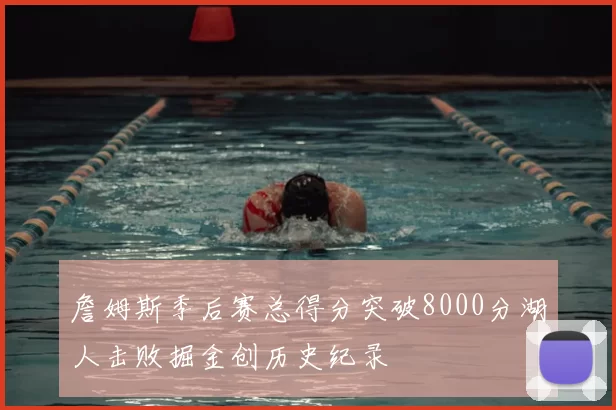 詹姆斯季后赛总得分突破8000分湖人击败掘金创历史纪录