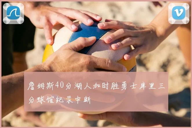 詹姆斯40分湖人加时胜勇士库里三分球馆纪录中断