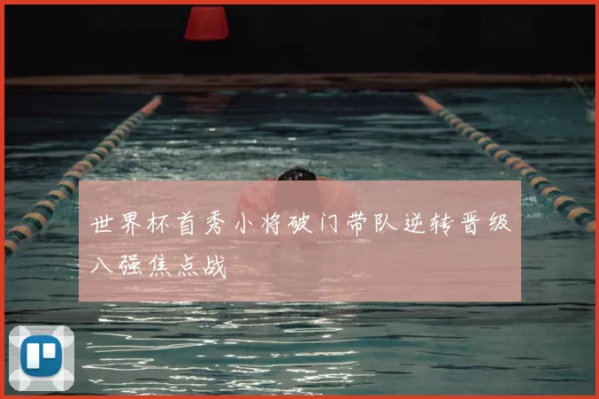 世界杯首秀小将破门带队逆转晋级八强焦点战