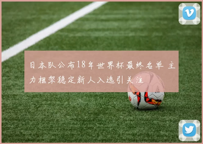 日本队公布18年世界杯最终名单 主力框架稳定新人入选引关注