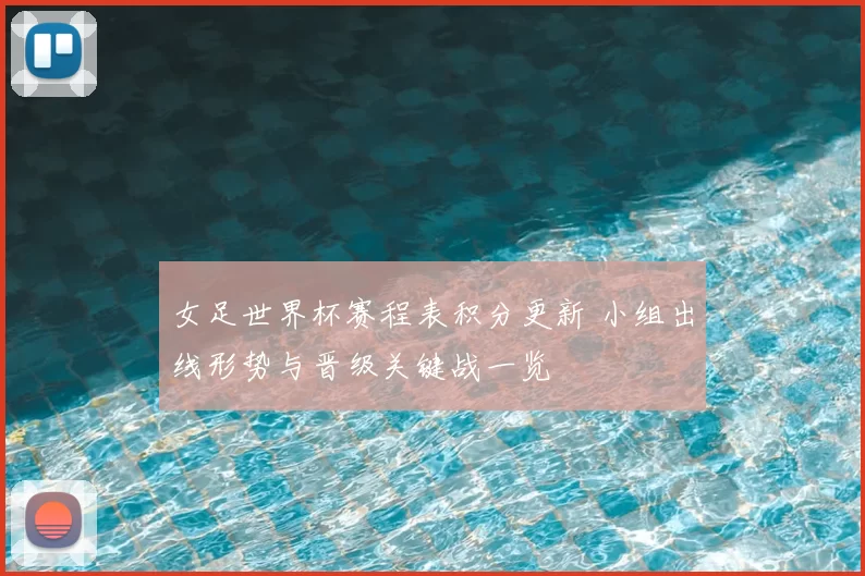女足世界杯赛程表积分更新 小组出线形势与晋级关键战一览