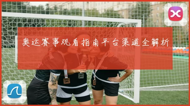 奥运赛事观看指南平台渠道全解析