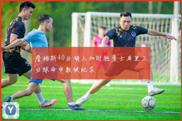 詹姆斯40分湖人加时胜勇士库里三分球命中数破纪录