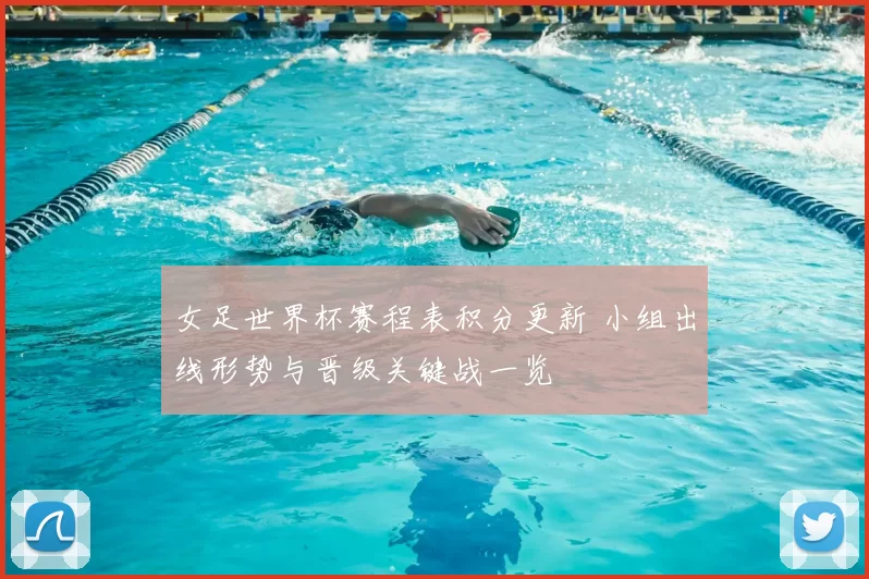 女足世界杯赛程表积分更新 小组出线形势与晋级关键战一览