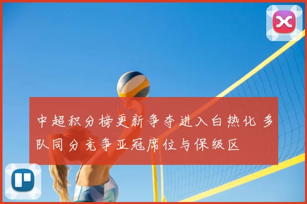 中超积分榜更新争夺进入白热化 多队同分竞争亚冠席位与保级区