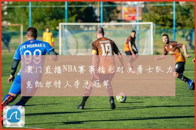 澳门直播NBA赛事精彩对决勇士队力克凯尔特人夺总冠军