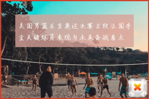 美国男篮东京奥运决赛击败法国夺金关键球员表现与未来备战看点