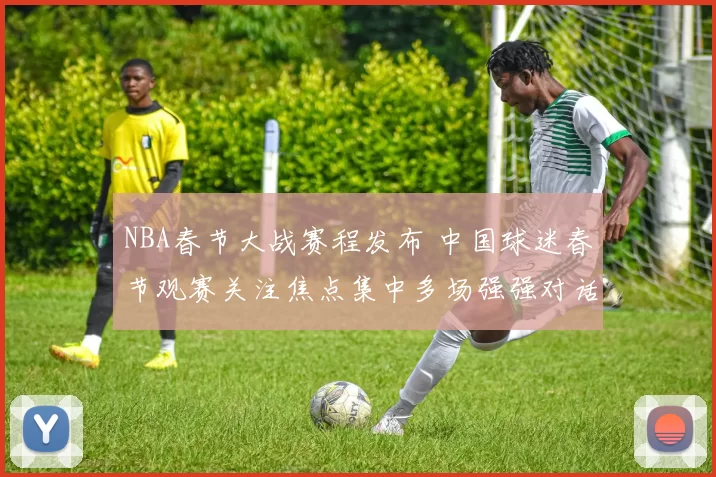 NBA春节大战赛程发布 中国球迷春节观赛关注焦点集中多场强强对话