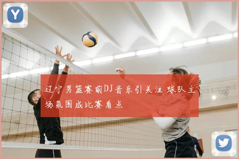 辽宁男篮赛前DJ音乐引关注 球队主场氛围成比赛看点