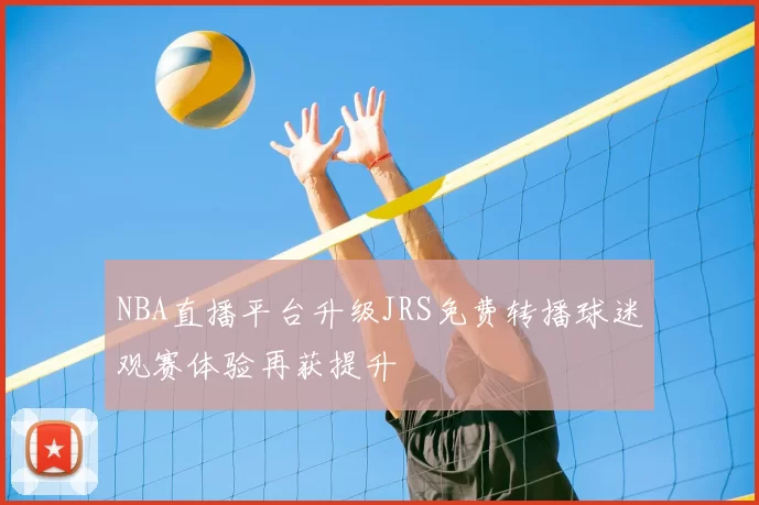 NBA直播平台升级JRS免费转播球迷观赛体验再获提升