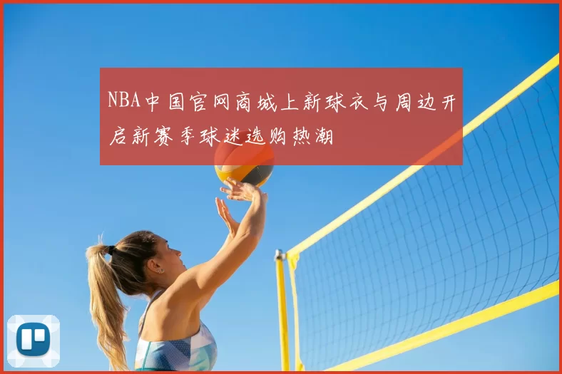 NBA中国官网商城上新球衣与周边开启新赛季球迷选购热潮