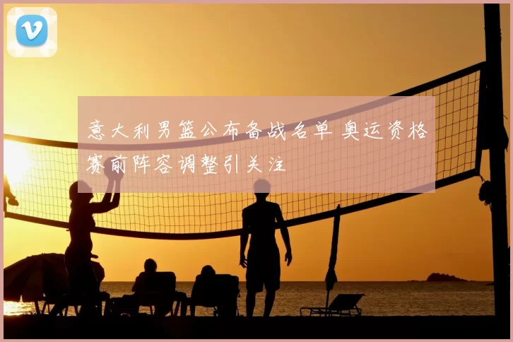 意大利男篮公布备战名单 奥运资格赛前阵容调整引关注