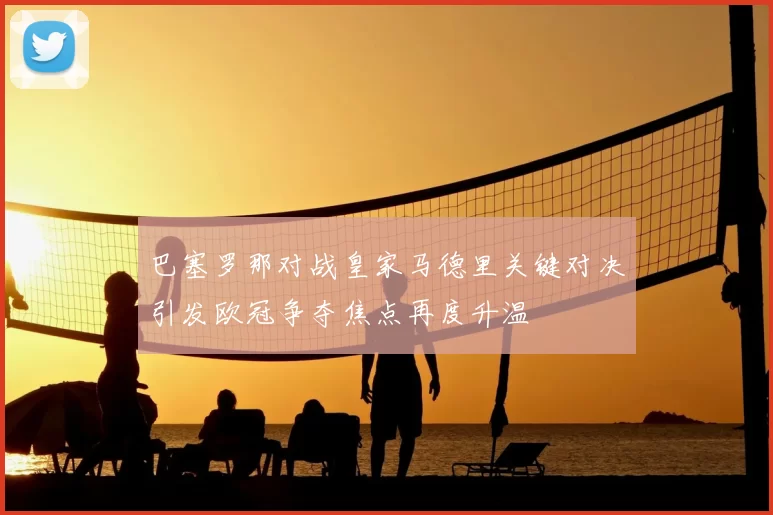 巴塞罗那对战皇家马德里关键对决引发欧冠争夺焦点再度升温