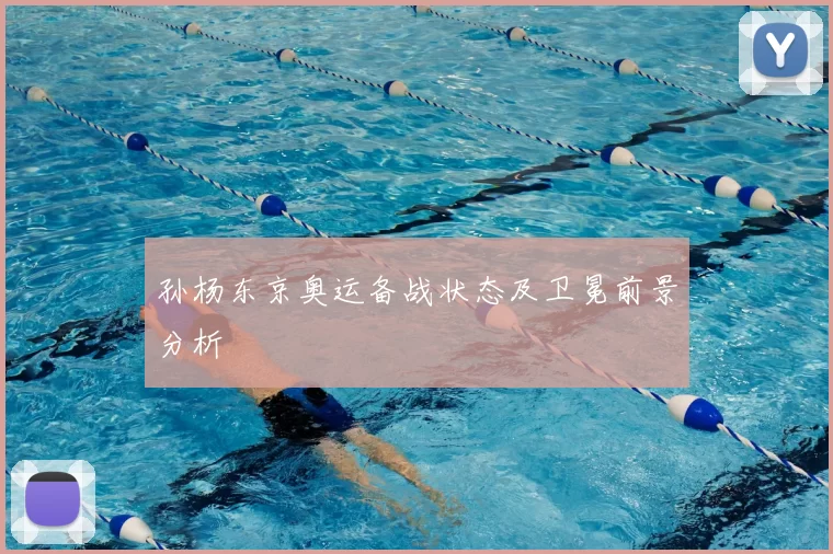 孙杨东京奥运备战状态及卫冕前景分析