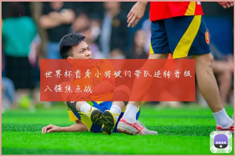 世界杯首秀小将破门带队逆转晋级八强焦点战